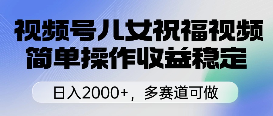 视频号儿女祝福视频，简单操作收益稳定，日入2000+，多赛道可做