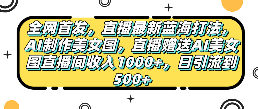 全网首发,直播最新蓝海打法,AI制作美女图,直播赠送AI美女图直播间收入1000+,日引流到500+,