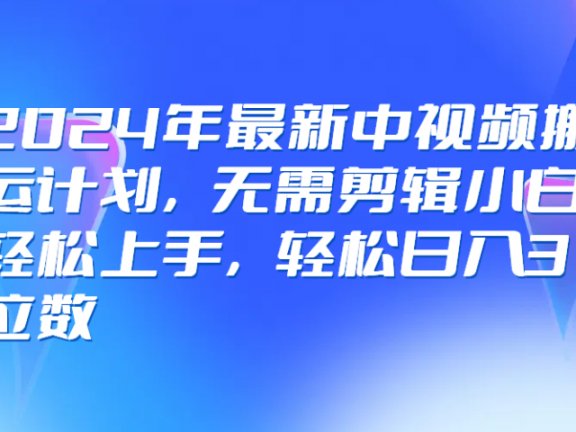 2024年最新中视频搬运计划，无需剪辑小白轻松上手，轻松日入3位数