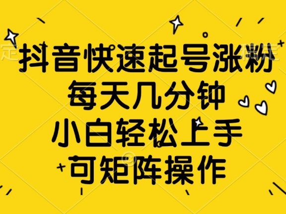 抖音快速起号涨粉，每天几分钟，小白轻松上手、可矩阵操作